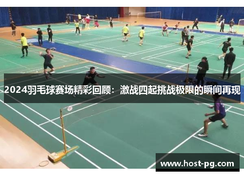 2024羽毛球赛场精彩回顾：激战四起挑战极限的瞬间再现