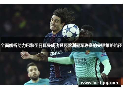 全面解析助力巴黎圣日耳曼成功登顶欧洲冠军联赛的关键策略路径