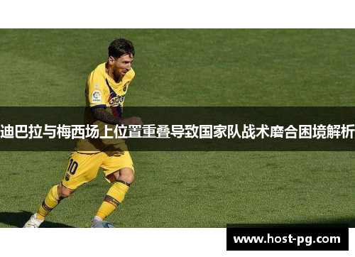 迪巴拉与梅西场上位置重叠导致国家队战术磨合困境解析 迪巴拉与梅西场上位置重叠导致国家队战术磨合困境解析