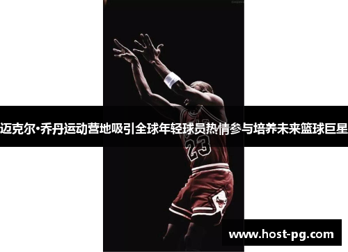 迈克尔·乔丹运动营地吸引全球年轻球员热情参与培养未来篮球巨星 迈克尔·乔丹运动营地吸引全球年轻球员热情参与培养未来篮球巨星