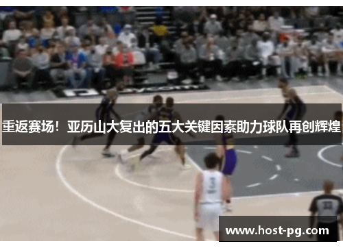 重返赛场!亚历山大复出的五大关键因素助力球队再创辉煌 重返赛场!亚历山大复出的五大关键因素助力球队再创辉煌