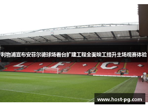 利物浦宣布安菲尔德球场看台扩建工程全面竣工提升主场观赛体验